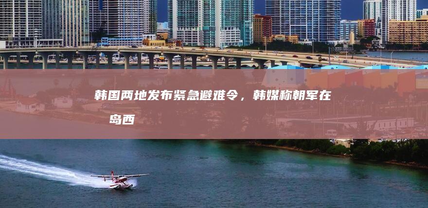 韩国两地发布紧急避难令，韩媒称「朝军在半岛西部海域发射 200 多枚炮弹」，哪些信息值得关注？