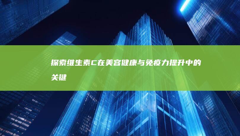 探索维生素C在美容、健康与免疫力提升中的关键作用