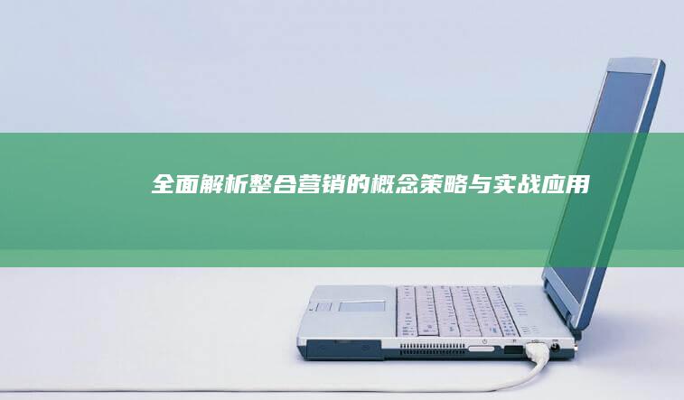 全面解析：整合营销的概念、策略与实战应用